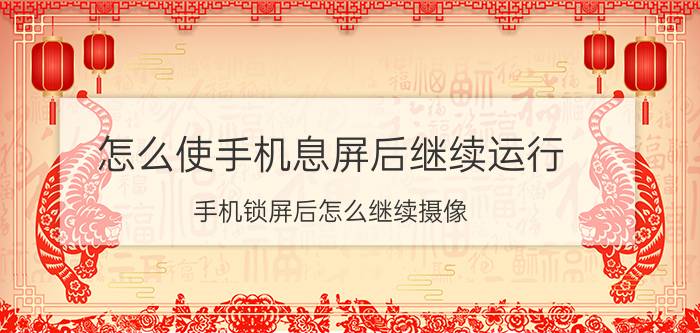 怎么使手机息屏后继续运行 手机锁屏后怎么继续摄像？